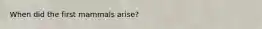 When did the first mammals arise?