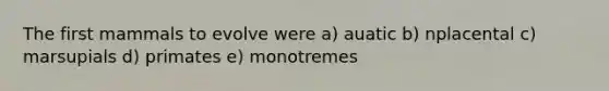 The first mammals to evolve were a) auatic b) nplacenta​l c) marsupials d) primates e) monotremes