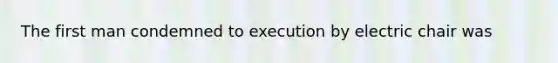 The first man condemned to execution by electric chair was