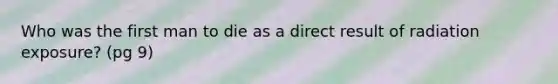 Who was the first man to die as a direct result of radiation exposure? (pg 9)