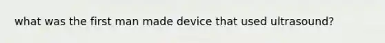 what was the first man made device that used ultrasound?