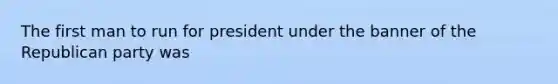 The first man to run for president under the banner of the Republican party was