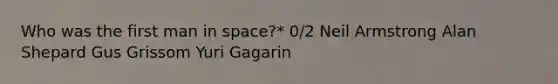 Who was the first man in space?* 0/2 Neil Armstrong Alan Shepard Gus Grissom Yuri Gagarin