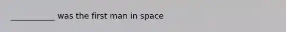 ___________ was the first man in space