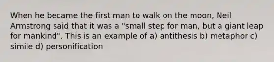 When he became the first man to walk on the moon, Neil Armstrong said that it was a "small step for man, but a giant leap for mankind". This is an example of a) antithesis b) metaphor c) simile d) personification