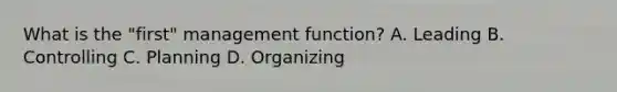 What is the "first" management function? A. Leading B. Controlling C. Planning D. Organizing