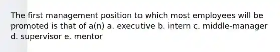 The first management position to which most employees will be promoted is that of a(n) a. executive b. intern c. middle-manager d. supervisor e. mentor