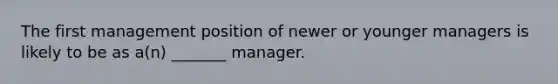 The first management position of newer or younger managers is likely to be as a(n) _______ manager.