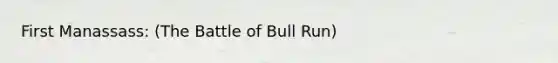 First Manassass: (The Battle of Bull Run)