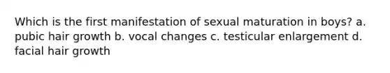 Which is the first manifestation of sexual maturation in boys? a. pubic hair growth b. vocal changes c. testicular enlargement d. facial hair growth