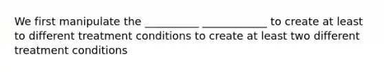 We first manipulate the __________ ____________ to create at least to different treatment conditions to create at least two different treatment conditions