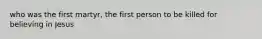 who was the first martyr, the first person to be killed for believing in Jesus