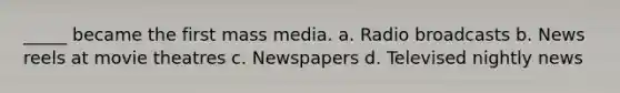 _____ became the first mass media. a. Radio broadcasts b. News reels at movie theatres c. Newspapers d. Televised nightly news