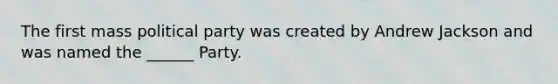 The first mass political party was created by Andrew Jackson and was named the ______ Party.