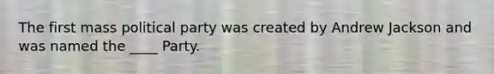 The first mass political party was created by Andrew Jackson and was named the ____ Party.