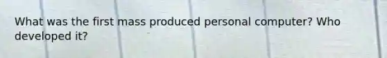 What was the first mass produced personal computer? Who developed it?