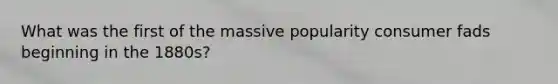 What was the first of the massive popularity consumer fads beginning in the 1880s?
