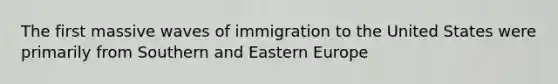 The first massive waves of immigration to the United States were primarily from Southern and Eastern Europe