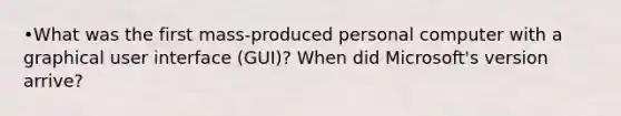 •What was the first mass-produced personal computer with a graphical user interface (GUI)? When did Microsoft's version arrive?