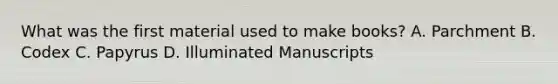 What was the first material used to make books? A. Parchment B. Codex C. Papyrus D. Illuminated Manuscripts