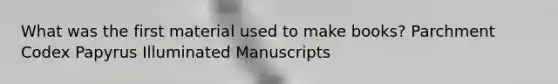 What was the first material used to make books? Parchment Codex Papyrus Illuminated Manuscripts