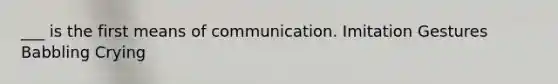 ___ is the first means of communication. Imitation Gestures Babbling Crying