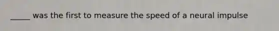 _____ was the first to measure the speed of a neural impulse