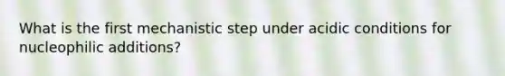 What is the first mechanistic step under acidic conditions for nucleophilic additions?