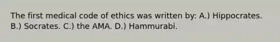 The first medical code of ethics was written by: A.) Hippocrates. B.) Socrates. C.) the AMA. D.) Hammurabi.