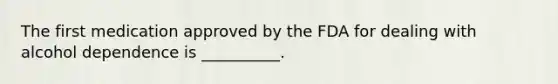 The first medication approved by the FDA for dealing with alcohol dependence is __________.