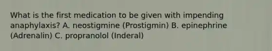 What is the first medication to be given with impending anaphylaxis? A. neostigmine (Prostigmin) B. epinephrine (Adrenalin) C. propranolol (Inderal)