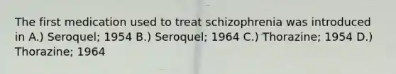 The first medication used to treat schizophrenia was introduced in A.) Seroquel; 1954 B.) Seroquel; 1964 C.) Thorazine; 1954 D.) Thorazine; 1964