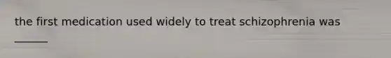 the first medication used widely to treat schizophrenia was ______