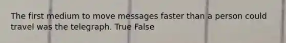 The first medium to move messages faster than a person could travel was the telegraph. True False