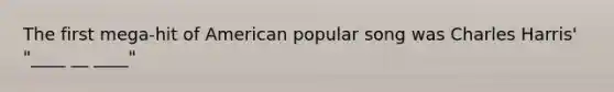 The first mega-hit of American popular song was Charles Harris' "____ __ ____"
