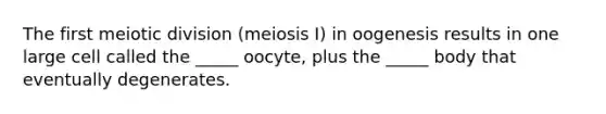 The first meiotic division (meiosis I) in oogenesis results in one large cell called the _____ oocyte, plus the _____ body that eventually degenerates.