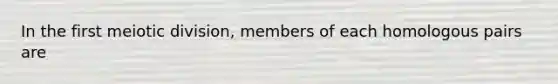 In the first meiotic division, members of each homologous pairs are