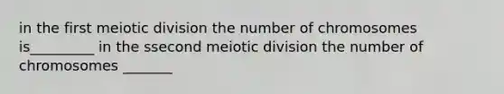 in the first meiotic division the number of chromosomes is_________ in the ssecond meiotic division the number of chromosomes _______