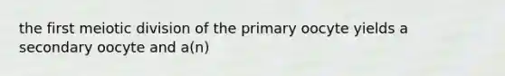 the first meiotic division of the primary oocyte yields a secondary oocyte and a(n)