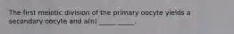 The first meiotic division of the primary oocyte yields a secondary oocyte and a(n) _____ _____.