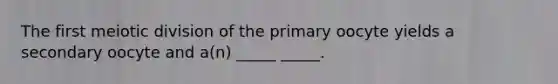 The first meiotic division of the primary oocyte yields a secondary oocyte and a(n) _____ _____.