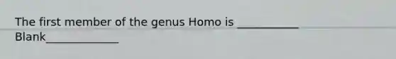 The first member of the genus Homo is ___________ Blank_____________