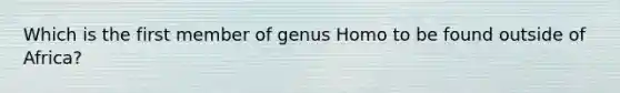 Which is the first member of genus Homo to be found outside of Africa?