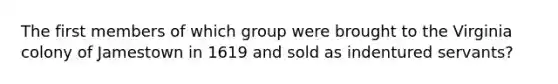 The first members of which group were brought to the Virginia colony of Jamestown in 1619 and sold as indentured servants?