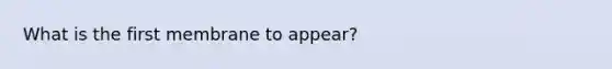 What is the first membrane to appear?