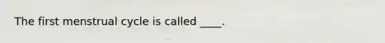 The first menstrual cycle is called ____.​