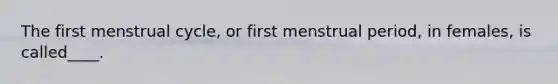 The first menstrual cycle, or first menstrual period, in females, is called____.