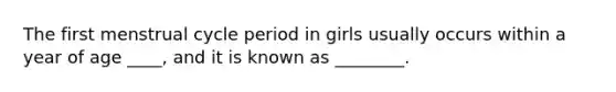 The first menstrual cycle period in girls usually occurs within a year of age ____, and it is known as ________.