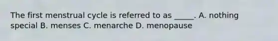 The first menstrual cycle is referred to as _____. A. nothing special B. menses C. menarche D. menopause