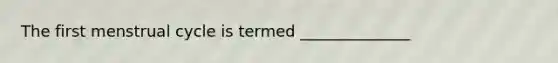 The first menstrual cycle is termed ______________